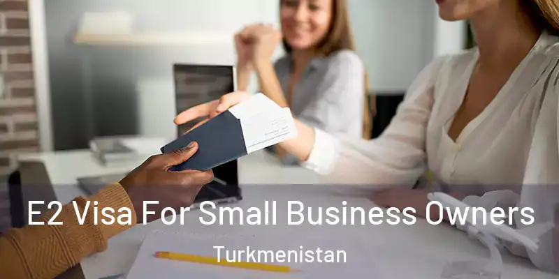  E2 Visa For Small Business Owners Turkmenistan